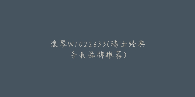 浪琴W1022633(瑞士经典手表品牌推荐)-名表号 浪琴W1022633(瑞士经典手表品牌推荐)