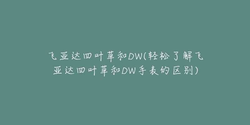 飞亚达四叶草和DW(轻松了解飞亚达四叶草和DW手表的区别)-名表号 飞亚达四叶草和DW(轻松了解飞亚达四叶草和DW手表的区别)