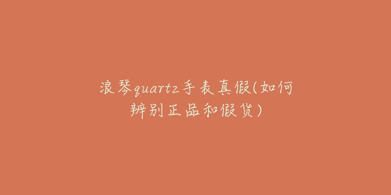 浪琴quartz手表真假(如何辨别正品和假货)