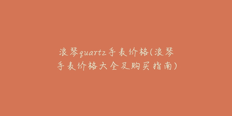 浪琴quartz手表价格(浪琴手表价格大全及购买指南)