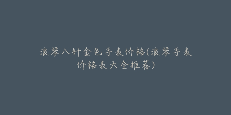 浪琴八针金色手表价格(浪琴手表价格表大全推荐)