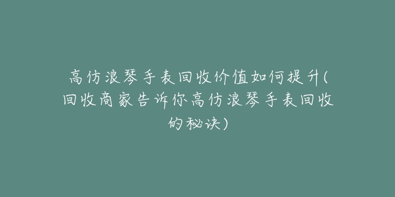 高仿浪琴手表回收价值如何提升(回收商家告诉你高仿浪琴手表回收的秘诀)-名表号 高仿浪琴手表回收价值如何提升(回收商家告诉你高仿浪琴手表回收的秘诀)