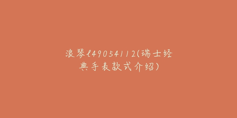 浪琴l49054112(瑞士经典手表款式介绍)-名表号 浪琴l49054112(瑞士经典手表款式介绍)