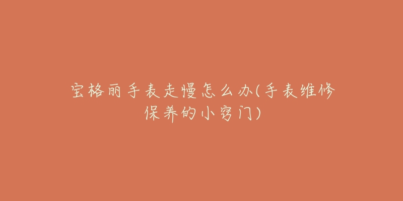 宝格丽手表走慢怎么办(手表维修保养的小窍门)-名表号 宝格丽手表走慢怎么办(手表维修保养的小窍门)