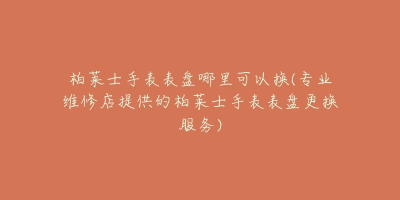 柏莱士手表表盘哪里可以换(专业维修店提供的柏莱士手表表盘更换服务)-名表号 柏莱士手表表盘哪里可以换(专业维修店提供的柏莱士手表表盘更换服务)