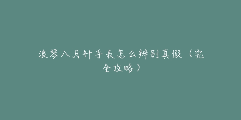 浪琴八月针手表怎么辨别真假（完全攻略）