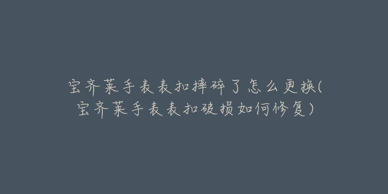 宝齐莱手表表扣摔碎了怎么更换(宝齐莱手表表扣破损如何修复)-名表号 宝齐莱手表表扣摔碎了怎么更换(宝齐莱手表表扣破损如何修复)