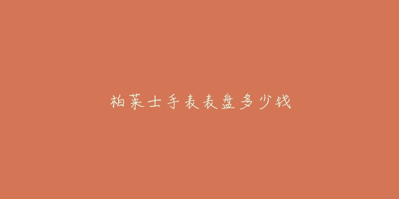 柏莱士手表表盘多少钱-名表号 柏莱士手表表盘多少钱