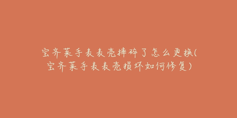 宝齐莱手表表壳摔碎了怎么更换(宝齐莱手表表壳损坏如何修复)-名表号 宝齐莱手表表壳摔碎了怎么更换(宝齐莱手表表壳损坏如何修复)