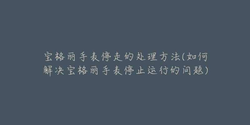 宝格丽手表停走的处理方法(如何解决宝格丽手表停止运行的问题)-名表号 宝格丽手表停走的处理方法(如何解决宝格丽手表停止运行的问题)