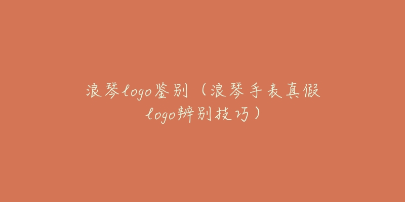 浪琴logo鉴别(浪琴手表真假logo辨别技巧)-名表号 浪琴logo鉴别(浪琴手表真假logo辨别技巧)