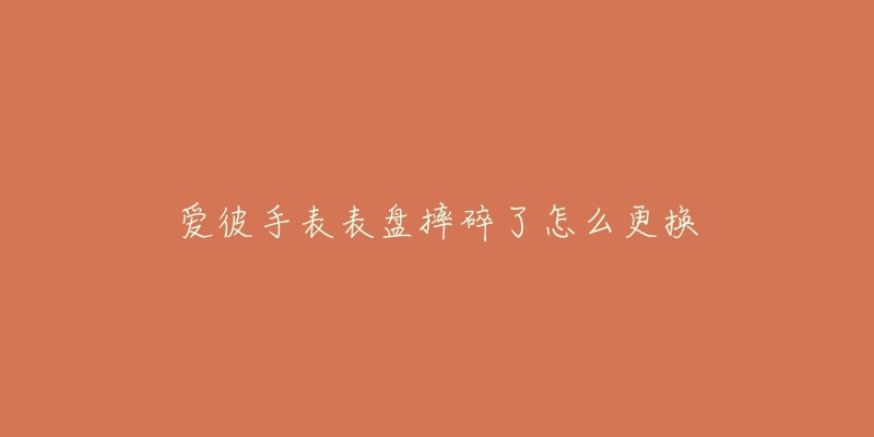 爱彼手表表盘摔碎了怎么更换-名表号 爱彼手表表盘摔碎了怎么更换