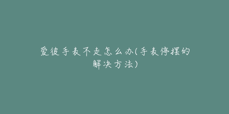 爱彼手表不走怎么办(手表停摆的解决方法)-名表号 爱彼手表不走怎么办(手表停摆的解决方法)