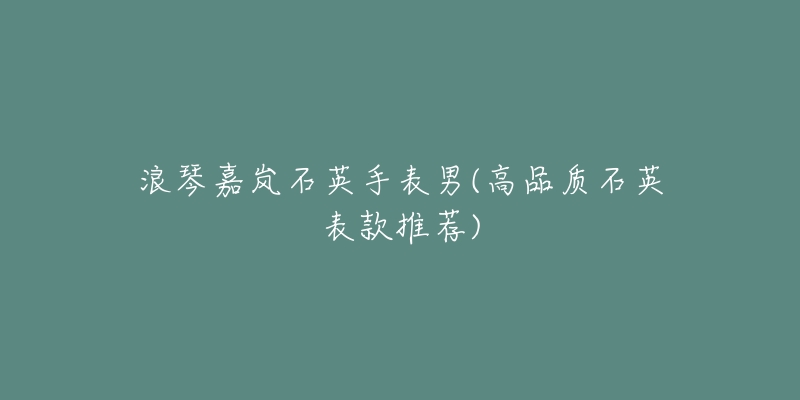 浪琴嘉岚石英手表男(高品质石英表款推荐)-名表号 浪琴嘉岚石英手表男(高品质石英表款推荐)
