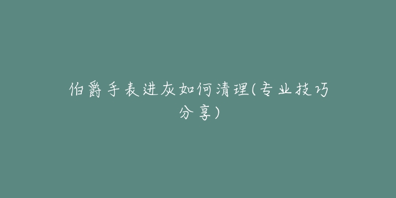 伯爵手表进灰如何清理(专业技巧分享)