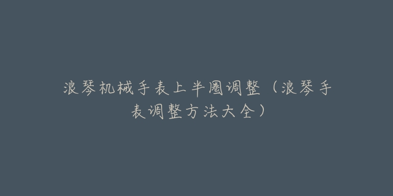 浪琴机械手表上半圈调整（浪琴手表调整方法大全）