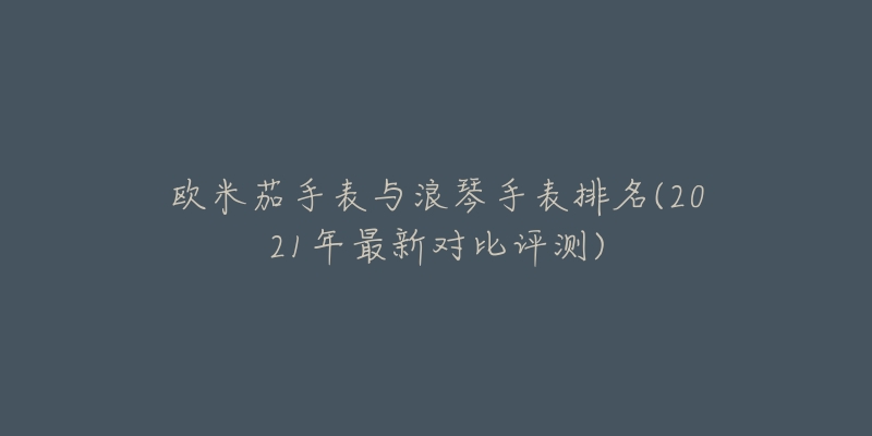 欧米茄手表与浪琴手表排名(2021年最新对比评测)