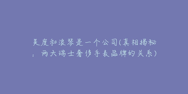 美度和浪琴是一个公司(真相揭秘：两大瑞士奢侈手表品牌的关系)