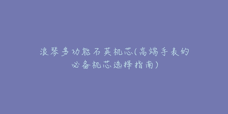 浪琴多功能石英机芯(高端手表的必备机芯选择指南)-名表号 浪琴多功能石英机芯(高端手表的必备机芯选择指南)