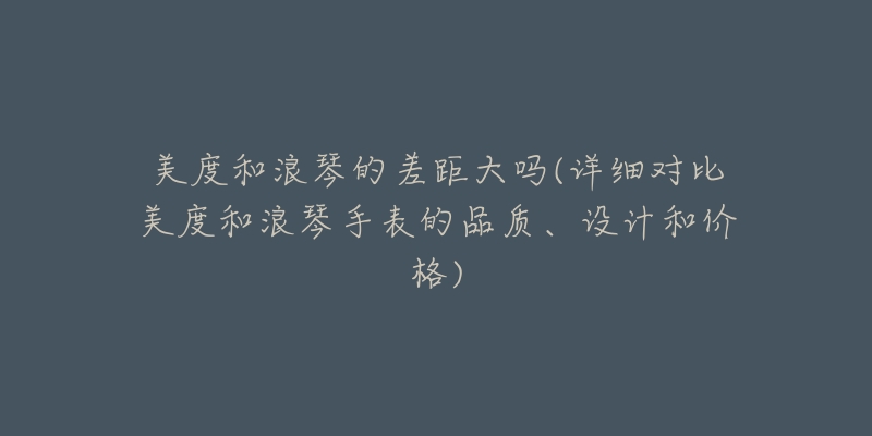 美度和浪琴的差距大吗(详细对比美度和浪琴手表的品质、设计和价格)-名表号 美度和浪琴的差距大吗(详细对比美度和浪琴手表的品质、设计和价格)