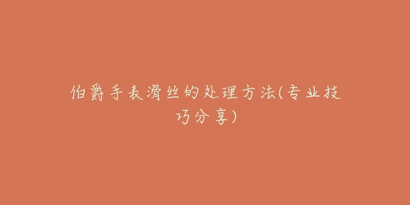 伯爵手表滑丝的处理方法(专业技巧分享)-名表号 伯爵手表滑丝的处理方法(专业技巧分享)