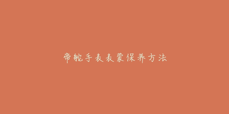 帝舵手表表蒙保养方法-名表号 帝舵手表表蒙保养方法