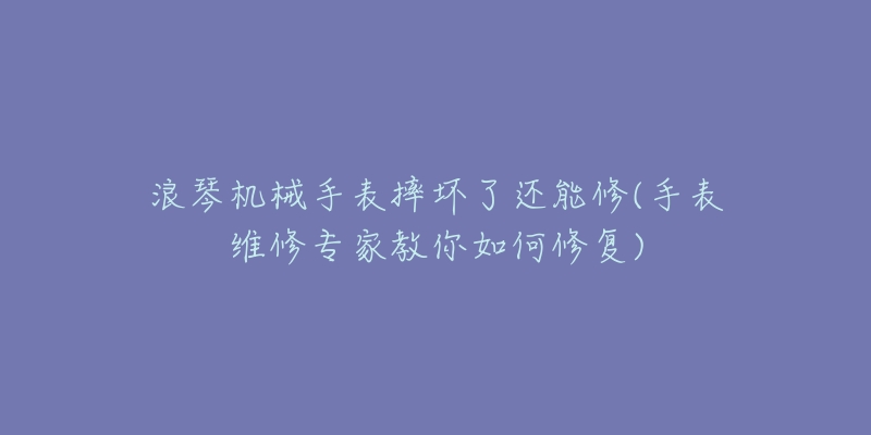 浪琴机械手表摔坏了还能修(手表维修专家教你如何修复)-名表号 浪琴机械手表摔坏了还能修(手表维修专家教你如何修复)