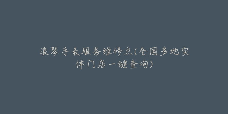 浪琴手表服务维修点(全国多地实体门店一键查询)-名表号 浪琴手表服务维修点(全国多地实体门店一键查询)