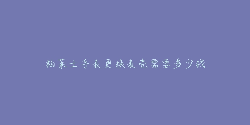 柏莱士手表更换表壳需要多少钱