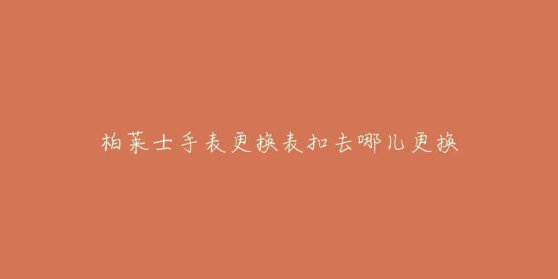 柏莱士手表更换表扣去哪儿更换-名表号 柏莱士手表更换表扣去哪儿更换