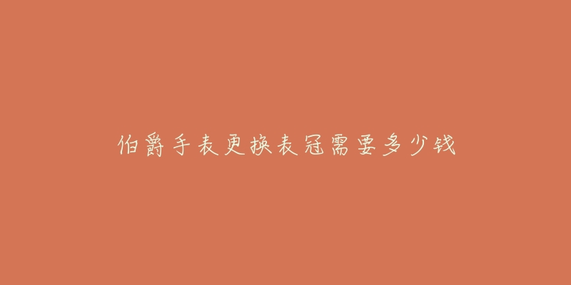 伯爵手表更换表冠需要多少钱-名表号 伯爵手表更换表冠需要多少钱