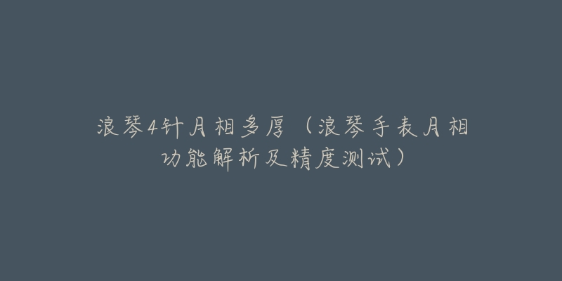 浪琴4针月相多厚(浪琴手表月相功能解析及精度测试)-名表号 浪琴4针月相多厚(浪琴手表月相功能解析及精度测试)