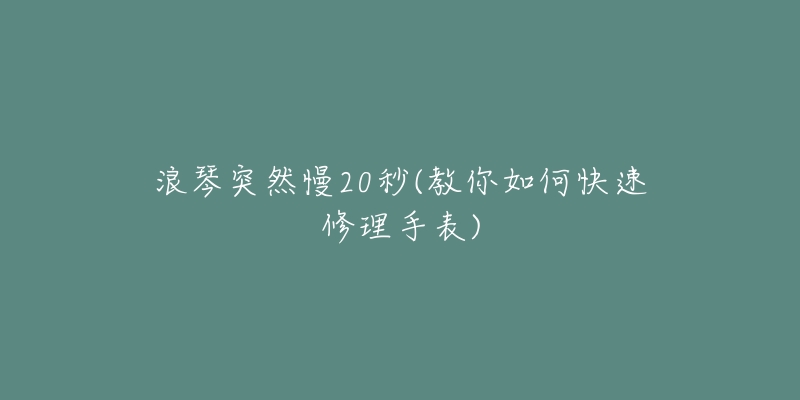浪琴突然慢20秒(教你如何快速修理手表)-名表号 浪琴突然慢20秒(教你如何快速修理手表)