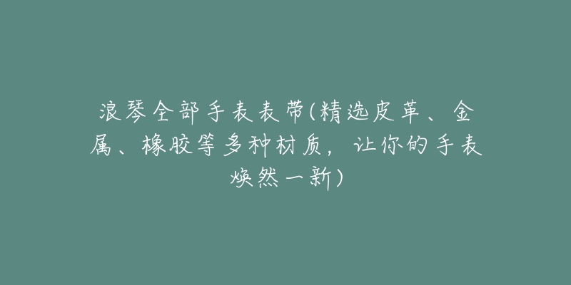 浪琴全部手表表带(精选皮革、金属、橡胶等多种材质,让你的手表焕然一新)-名表号 浪琴全部手表表带(精选皮革、金属、橡胶等多种材质,让你的手表焕然一新)