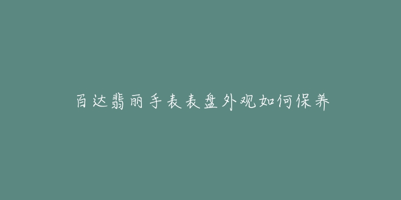 百达翡丽手表表盘外观如何保养-名表号 百达翡丽手表表盘外观如何保养