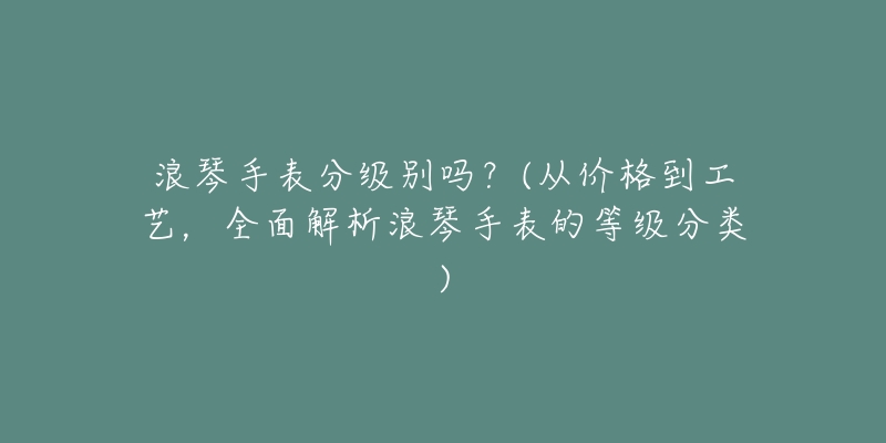 浪琴手表分级别吗?(从价格到工艺,全面解析浪琴手表的等级分类)-名表号 浪琴手表分级别吗?(从价格到工艺,全面解析浪琴手表的等级分类)