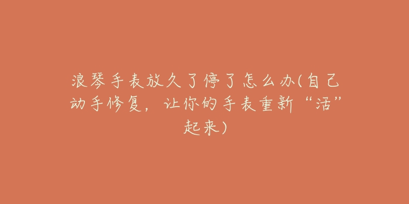 浪琴手表放久了停了怎么办(自己动手修复，让你的手表重新“活”起来)