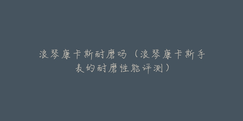 浪琴康卡斯耐磨吗（浪琴康卡斯手表的耐磨性能评测）