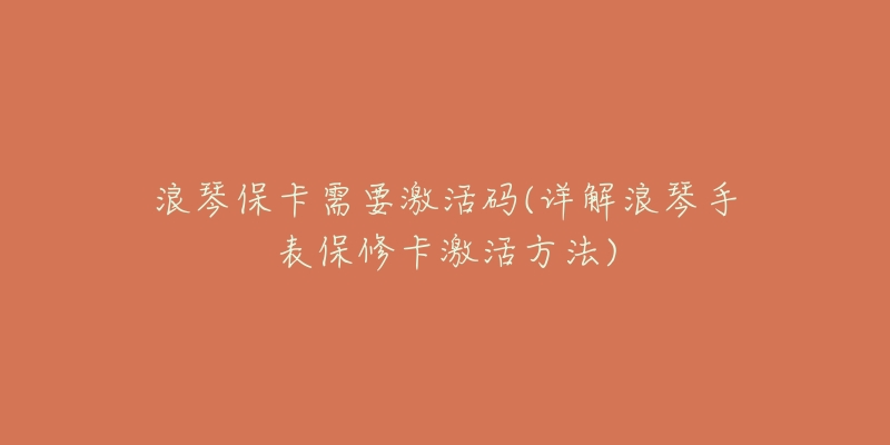 浪琴保卡需要激活码(详解浪琴手表保修卡激活方法)
