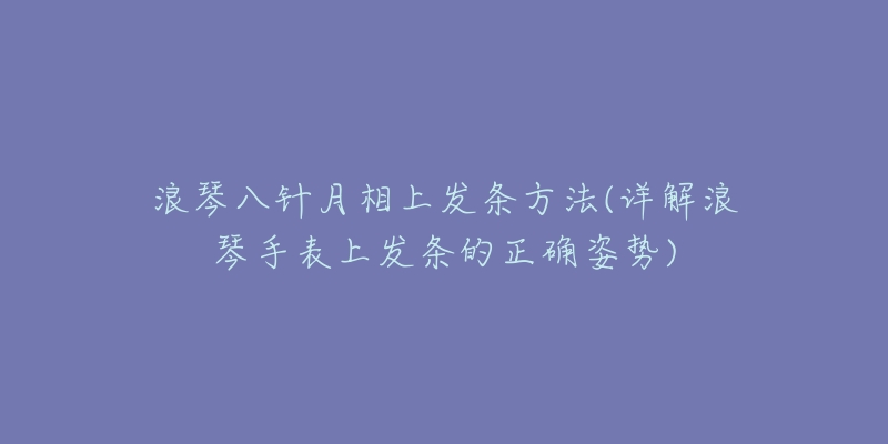 浪琴八针月相上发条方法(详解浪琴手表上发条的正确姿势)-名表号 浪琴八针月相上发条方法(详解浪琴手表上发条的正确姿势)