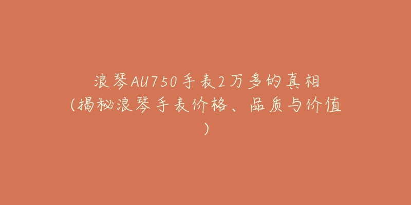浪琴AU750手表2万多的真相(揭秘浪琴手表价格、品质与价值)-名表号 浪琴AU750手表2万多的真相(揭秘浪琴手表价格、品质与价值)