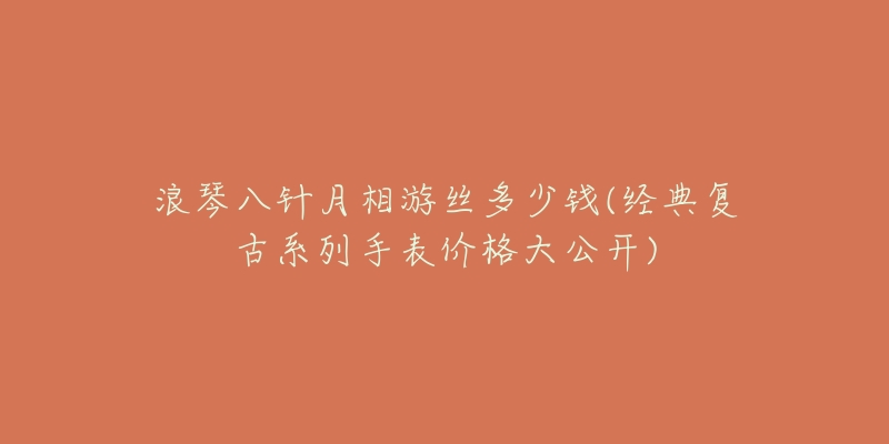 浪琴八针月相游丝多少钱(经典复古系列手表价格大公开)-名表号 浪琴八针月相游丝多少钱(经典复古系列手表价格大公开)