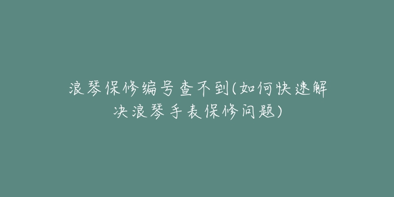 浪琴保修编号查不到(如何快速解决浪琴手表保修问题)-名表号 浪琴保修编号查不到(如何快速解决浪琴手表保修问题)