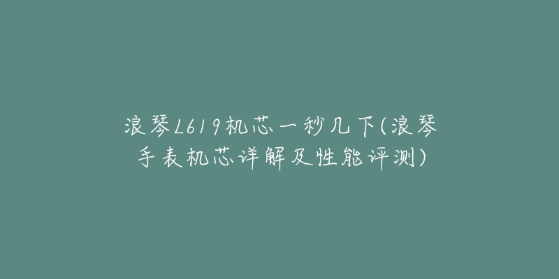 浪琴L619机芯一秒几下(浪琴手表机芯详解及性能评测)