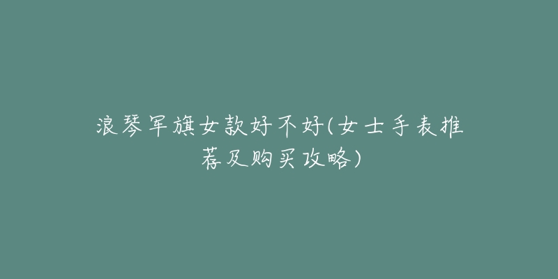 浪琴军旗女款好不好(女士手表推荐及购买攻略)-名表号 浪琴军旗女款好不好(女士手表推荐及购买攻略)