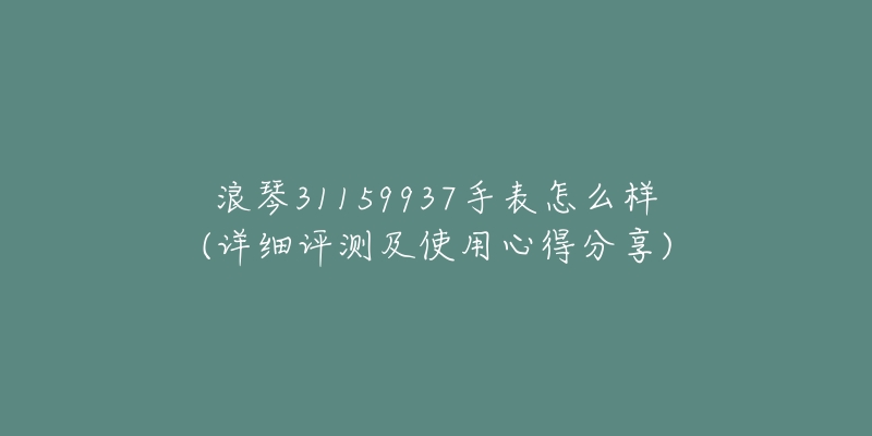 浪琴31159937手表怎么样(详细评测及使用心得分享)-名表号 浪琴31159937手表怎么样(详细评测及使用心得分享)