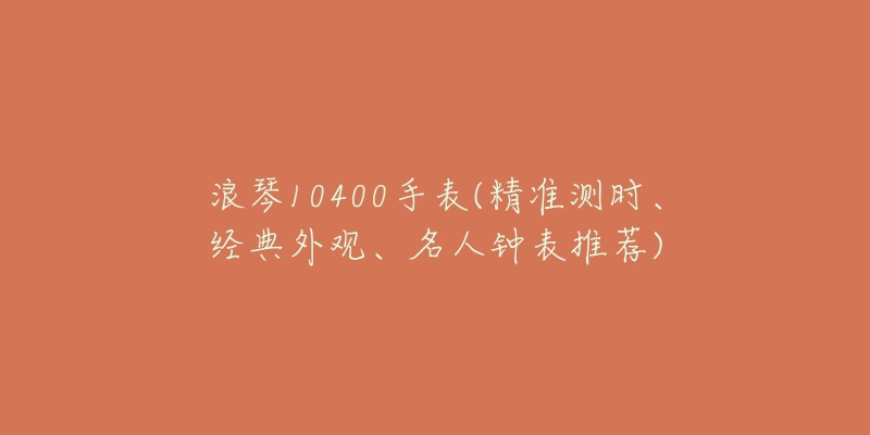 浪琴10400手表(精准测时、经典外观、名人钟表推荐)-名表号 浪琴10400手表(精准测时、经典外观、名人钟表推荐)
