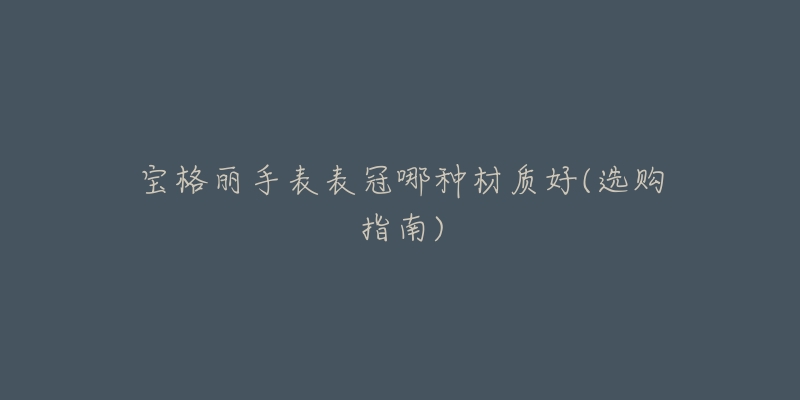 宝格丽手表表冠哪种材质好(选购指南)-名表号 宝格丽手表表冠哪种材质好(选购指南)