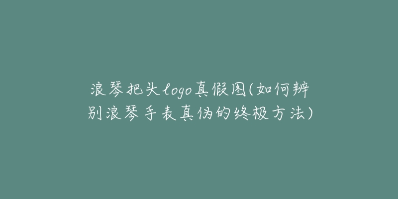浪琴把头logo真假图(如何辨别浪琴手表真伪的终极方法)-名表号 浪琴把头logo真假图(如何辨别浪琴手表真伪的终极方法)
