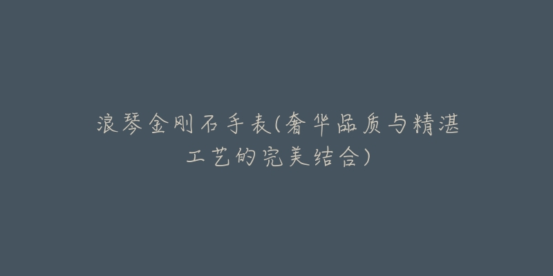 浪琴金刚石手表(奢华品质与精湛工艺的完美结合)-名表号 浪琴金刚石手表(奢华品质与精湛工艺的完美结合)